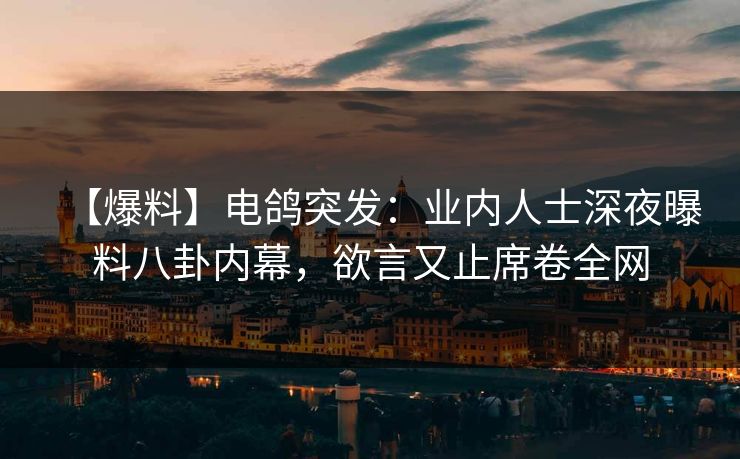 【爆料】电鸽突发：业内人士深夜曝料八卦内幕，欲言又止席卷全网
