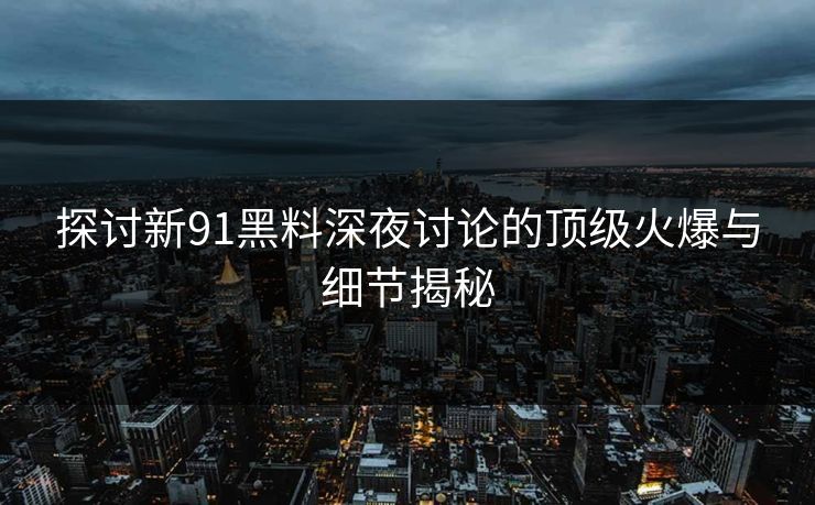 探讨新91黑料深夜讨论的顶级火爆与细节揭秘