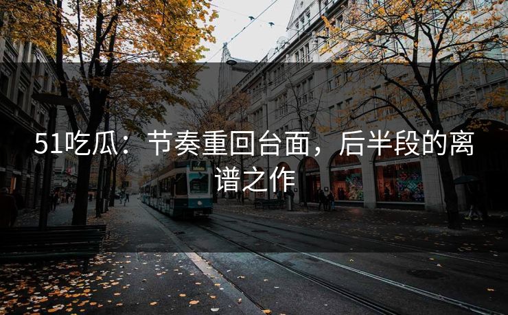 51吃瓜：节奏重回台面，后半段的离谱之作