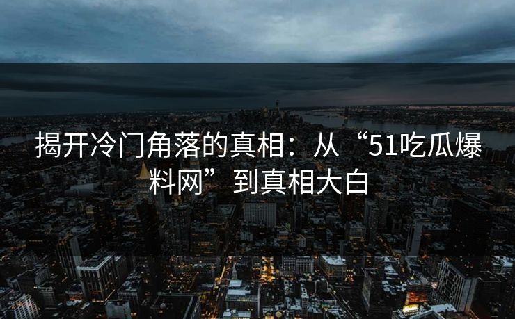 揭开冷门角落的真相：从“51吃瓜爆料网”到真相大白