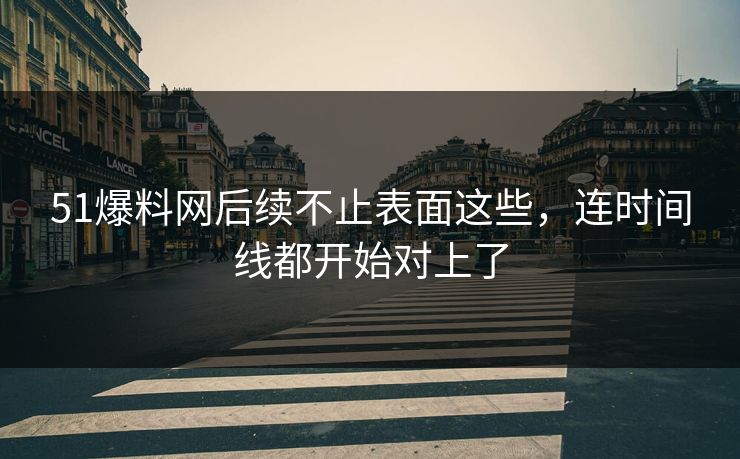 51爆料网后续不止表面这些,连时间线都开始对上了