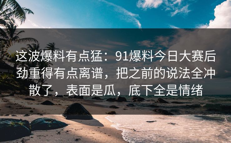 这波爆料有点猛:91爆料今日大赛后劲重得有点离谱,把之前的说法全冲散了,表面是瓜,底下全是情绪