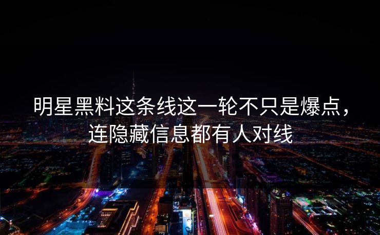 明星黑料这条线这一轮不只是爆点,连隐藏信息都有人对线